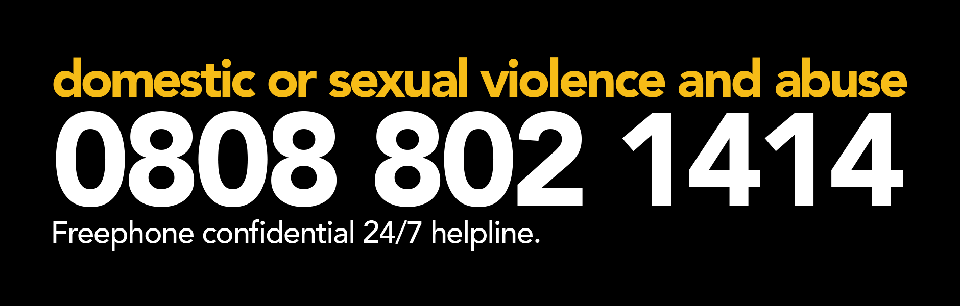 Domestic or Sexual Violence and Abuse Helpline number - 0808 802 1414